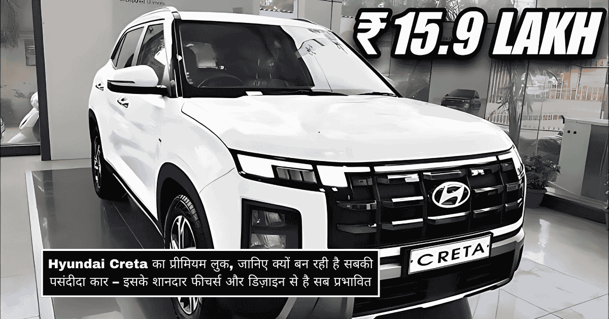 Hyundai Creta का प्रीमियम लुक, जानिए क्यों बन रही है सबकी पसंदीदा कार – इसके शानदार फीचर्स और डिज़ाइन से है सब प्रभावित