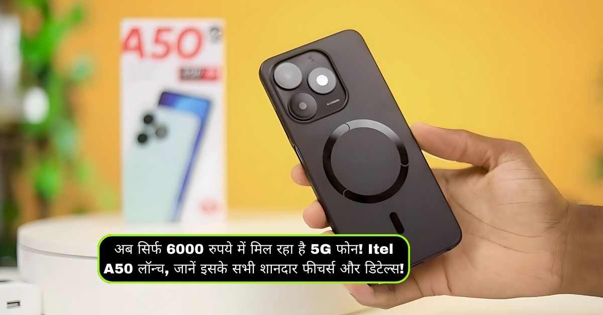 अब सिर्फ 6000 रुपये में मिल रहा है 5G फोन! Itel A50 लॉन्च, जानें इसके सभी शानदार फीचर्स और डिटेल्स!