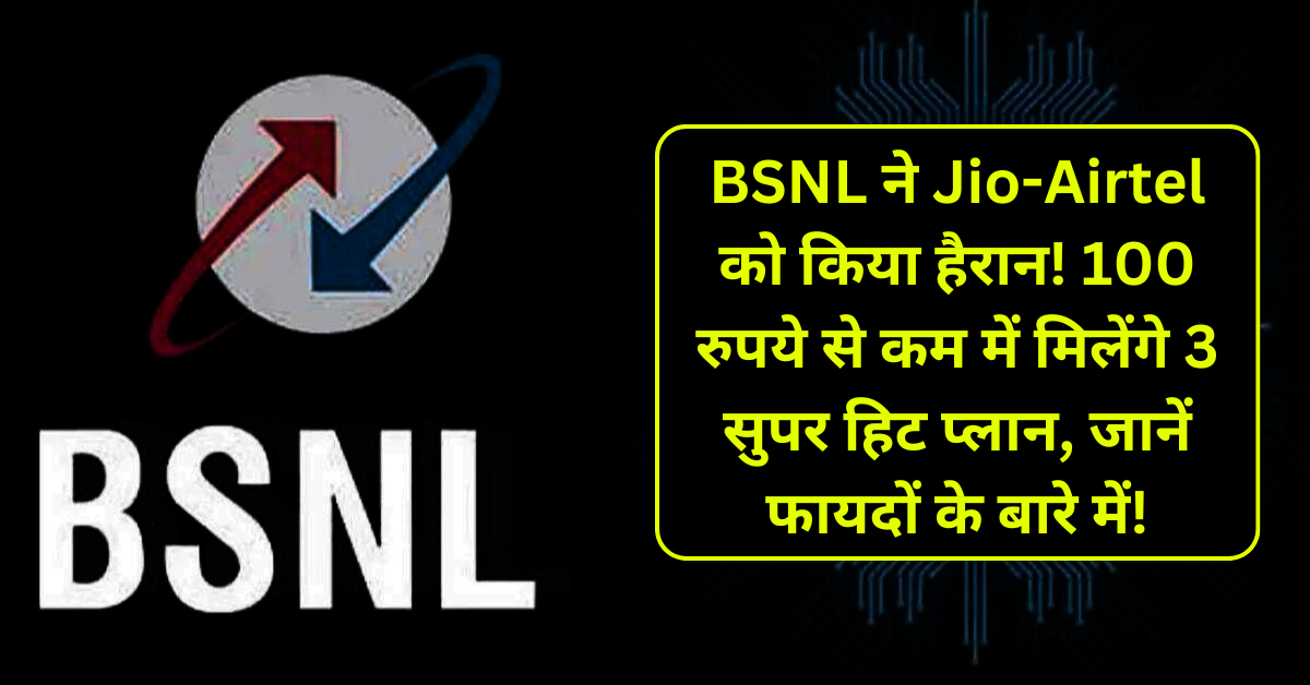 BSNL ने Jio-Airtel को किया हैरान! 100 रुपये से कम में मिलेंगे 3 सुपर हिट प्लान, जानें फायदों के बारे में!